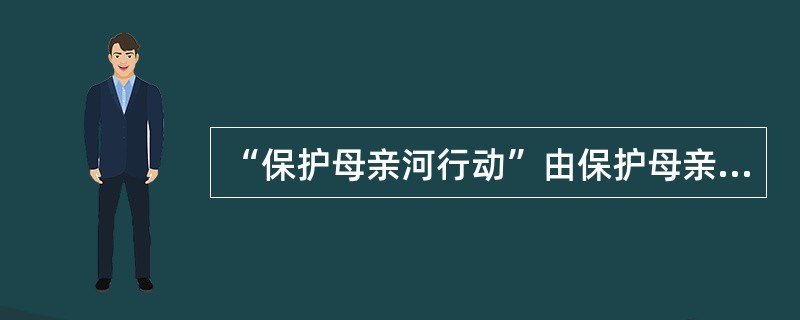 “保护母亲河行动”由保护母亲河宣传教育活动、保护母亲河工程、（）三部分组成。