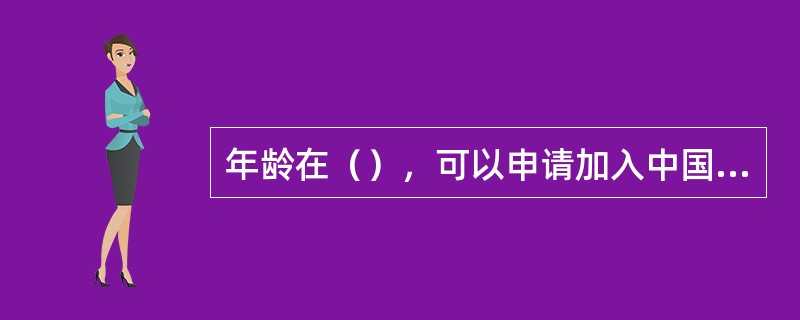 年龄在（），可以申请加入中国共产主义青年团。