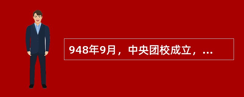 948年9月，中央团校成立，（）兼任校长。