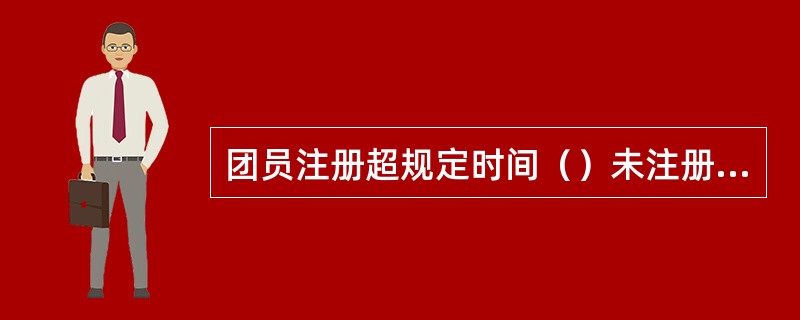 团员注册超规定时间（）未注册的团员证，即为失效。