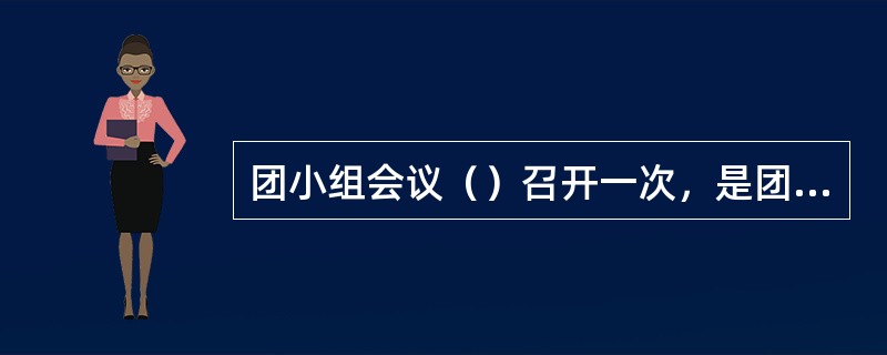 团小组会议（）召开一次，是团的组织生活的一项重要内容。