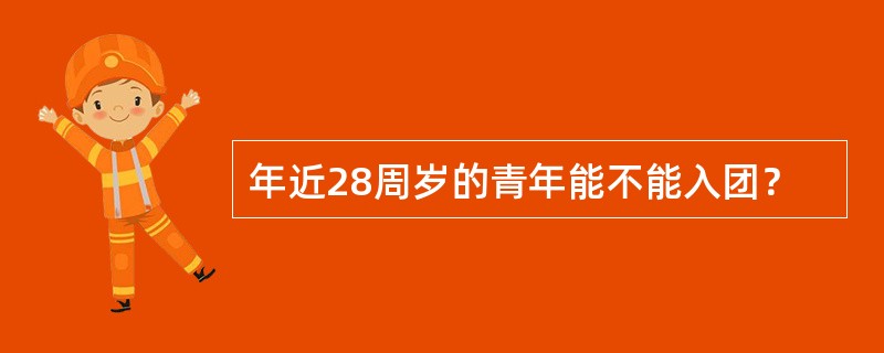 年近28周岁的青年能不能入团？