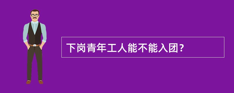 下岗青年工人能不能入团？