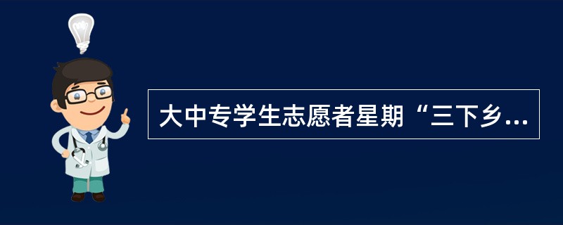 大中专学生志愿者星期“三下乡”活动是以引导学生健康成长成才，推进城乡两个文明建设