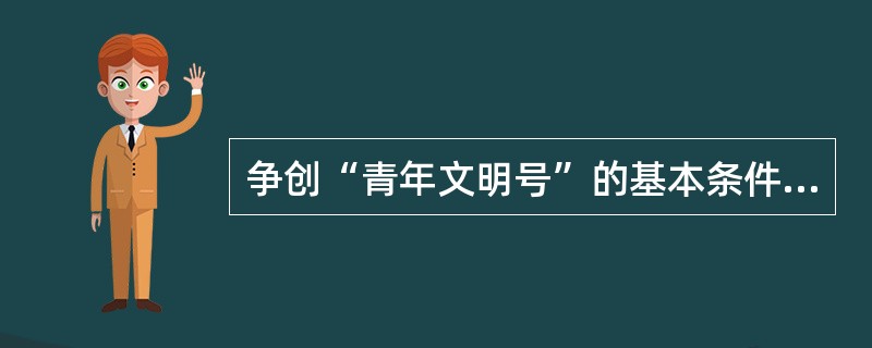 争创“青年文明号”的基本条件要求青年集体或青年集体创建的岗位或工程的负责人中至少