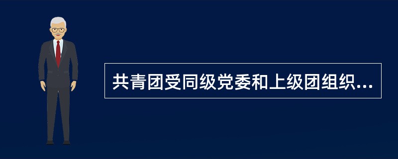 共青团受同级党委和上级团组织的双重领导，以同级党委领导为主。