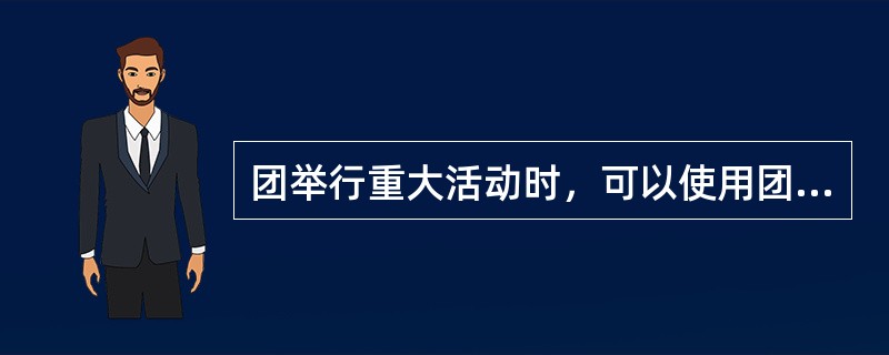 团举行重大活动时，可以使用团旗。当团旗与国旗、党旗同时使用时，团旗应摆在国旗、党