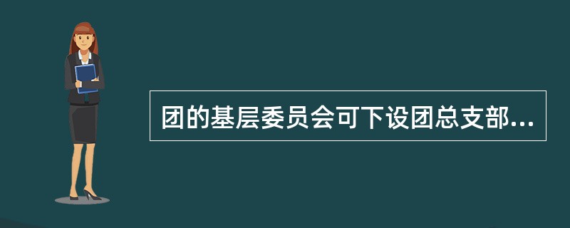 团的基层委员会可下设团总支部（或支部），团总支部可下设团支部，团支部团员数量较多