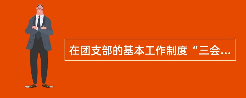 在团支部的基本工作制度“三会两制一课”中，“三会”指的是团员代表会议、支部委员会