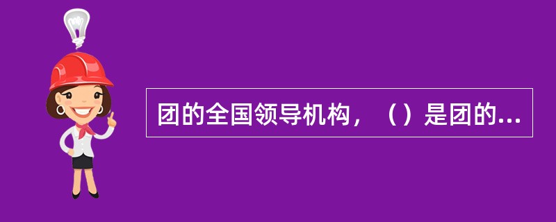 团的全国领导机构，（）是团的全国代表大会和它产生的。