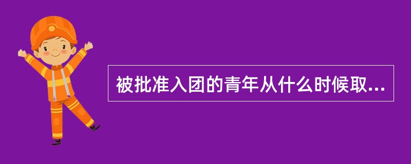 被批准入团的青年从什么时候取得团籍（）