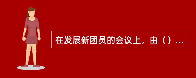 在发展新团员的会议上，由（）介绍申请入团青年的情况。