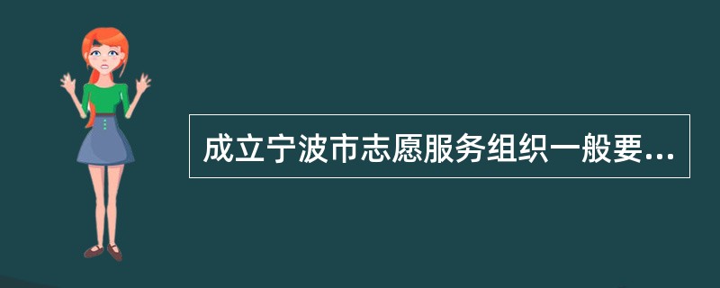 成立宁波市志愿服务组织一般要求有（）人以上的志愿者。