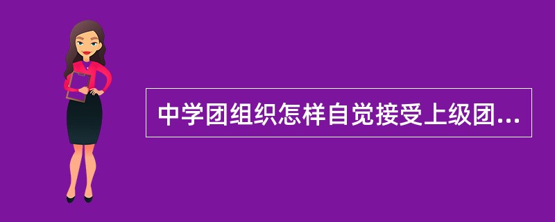 中学团组织怎样自觉接受上级团组织的领导？