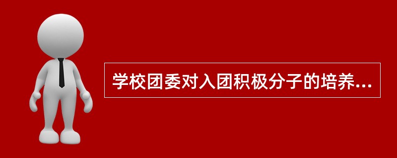 学校团委对入团积极分子的培养教育时间必须达到（）以上。