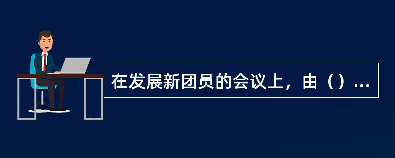 在发展新团员的会议上，由（）代表支委会报告对申请入团青年的审查意见。