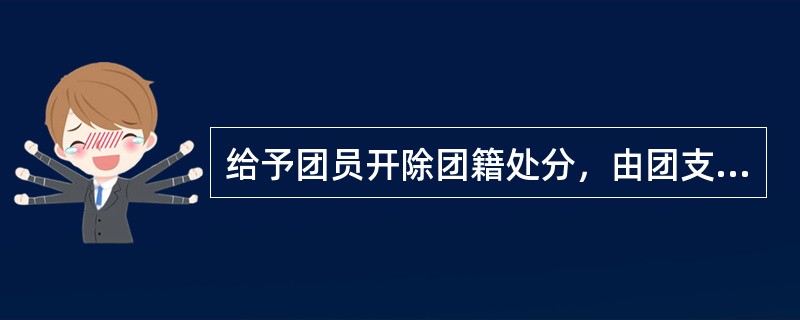 给予团员开除团籍处分，由团支部大会讨论决定，报团的（）批准。