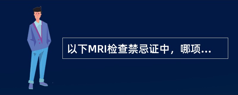 以下MRI检查禁忌证中，哪项是错误的()