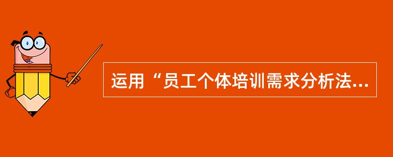 运用“员工个体培训需求分析法”来确定员工个体培训需求的具体内容，应从以下哪些方面