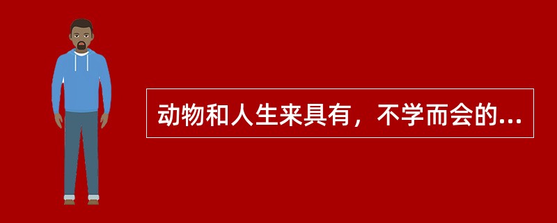 动物和人生来具有，不学而会的反射叫（）