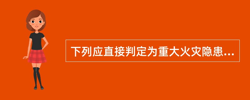 下列应直接判定为重大火灾隐患的选项是（）。