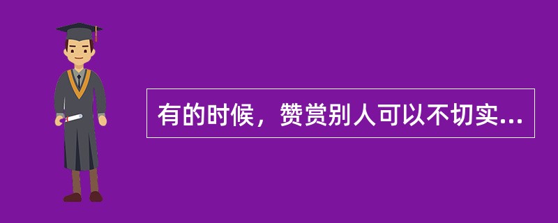 有的时候，赞赏别人可以不切实际地夸大其词、空话连篇。