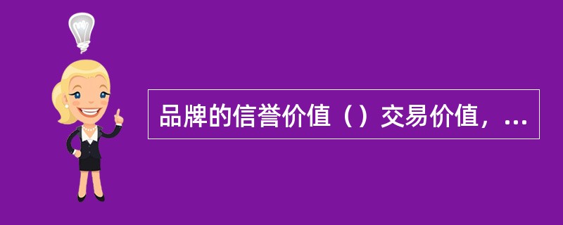 品牌的信誉价值（）交易价值，但它可以为交易价值的实现提供一个的（），从而有助于交