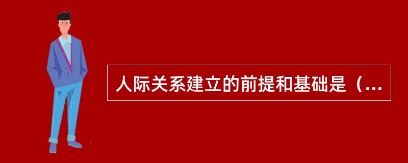 人际关系建立的前提和基础是（）。