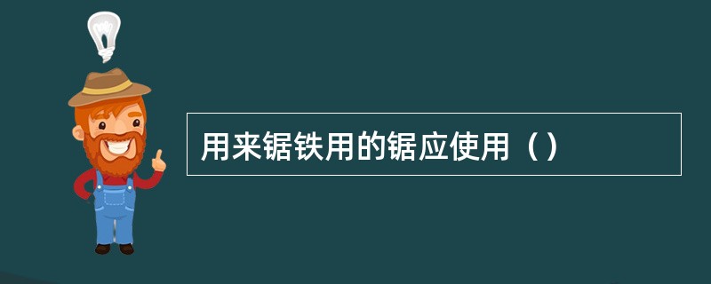 用来锯铁用的锯应使用（）