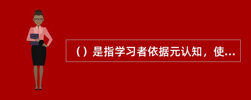 （）是指学习者依据元认知，使学习方法与学习的调控活动有机地结合在一起，从而获得最