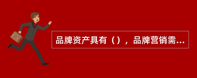 品牌资产具有（），品牌营销需要考虑品牌资产在、市场竞争和（）三者间的内在联系和综