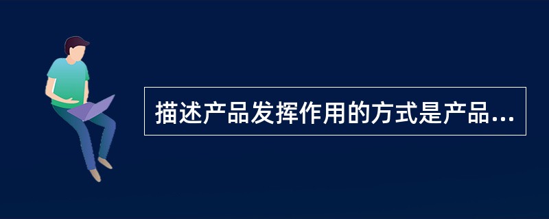 描述产品发挥作用的方式是产品的（）。