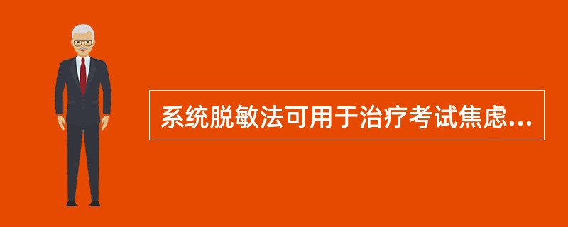 系统脱敏法可用于治疗考试焦虑、社交恐惧。