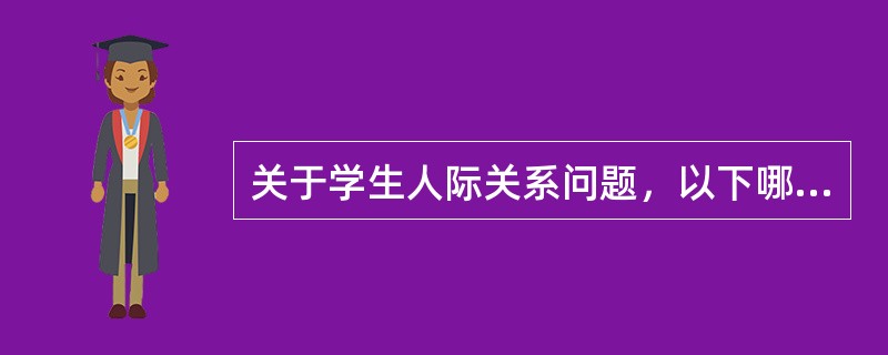 关于学生人际关系问题，以下哪种说法是不正确的（）