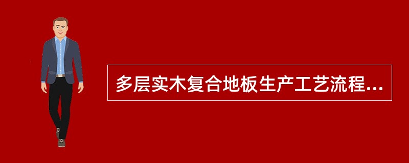 多层实木复合地板生产工艺流程：原木→（）→单板干燥→组坯→冷压→热压胶合基材→贴