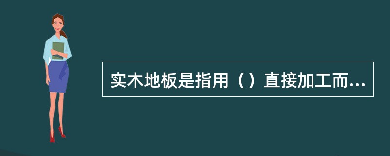 实木地板是指用（）直接加工而成的地板