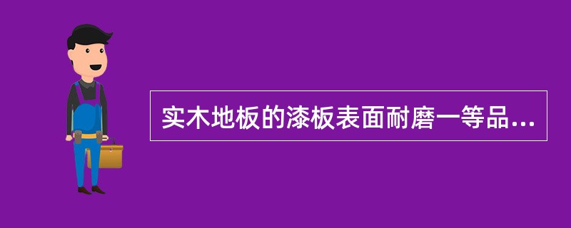 实木地板的漆板表面耐磨一等品（）。