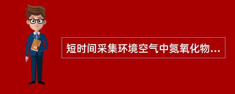 短时间采集环境空气中氮氧化物样品时，取两支内装10.0m1吸收液的多孔玻板吸收瓶