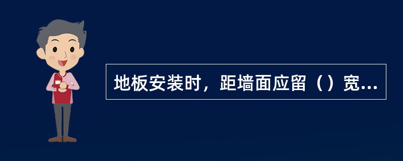 地板安装时，距墙面应留（）宽的伸缩缝。