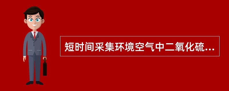 短时间采集环境空气中二氧化硫样品时，U形玻板吸收管内装10ml吸收液，以（）L／