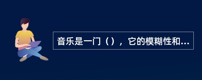 音乐是一门（），它的模糊性和非语义性决定了音乐直接作用于人的精神层面。