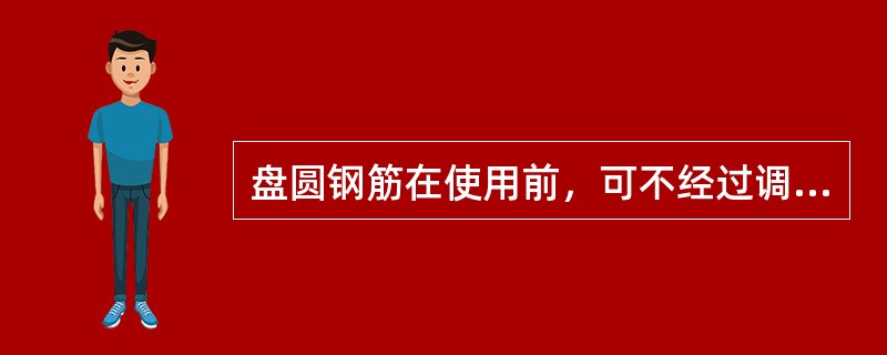 盘圆钢筋在使用前，可不经过调直工序直接使用。