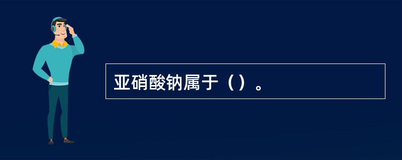 亚硝酸钠属于（）。