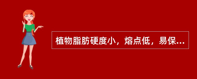 植物脂肪硬度小，熔点低，易保存，而动物脂肪硬度大，熔点高，易酸败。