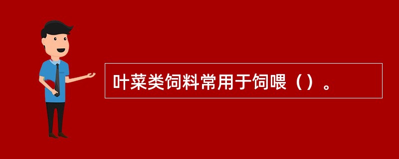 叶菜类饲料常用于饲喂（）。