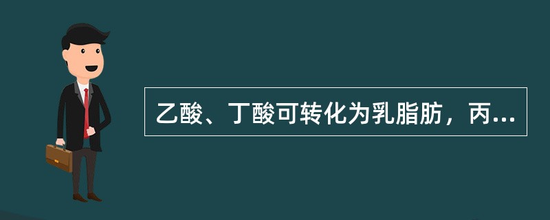 乙酸、丁酸可转化为乳脂肪，丙酸可转化为乳糖。