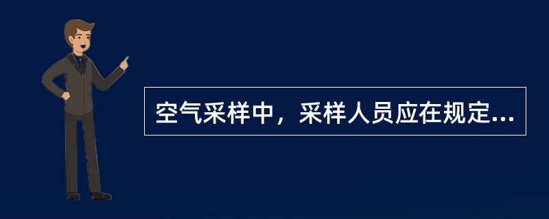 空气采样中，采样人员应在规定的（）内（），不得任意（）或（）。