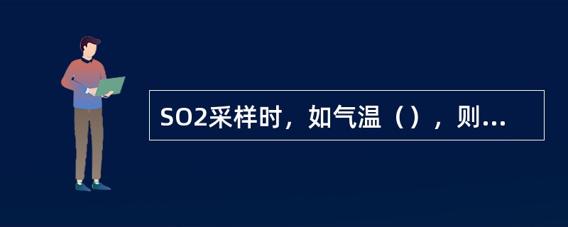 SO2采样时，如气温（），则SO2（），气温（）时，吸收后的样品（），因此在冬夏