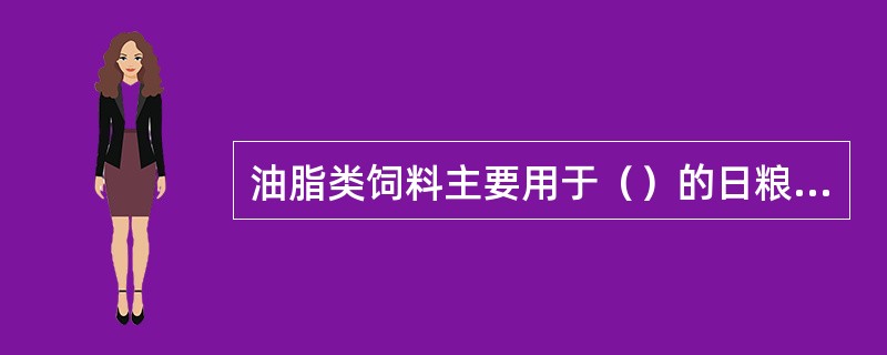 油脂类饲料主要用于（）的日粮中。