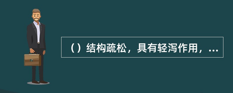 （）结构疏松，具有轻泻作用，可以刺激胃肠蠕动。